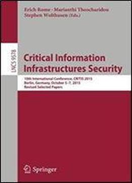 Critical Information Infrastructures Security: 10th International Conference, Critis 2015, Berlin, Germany, October 5-7, 2015, Revised Selected Papers (lecture Notes In Computer Science)
