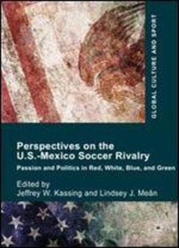 Perspectives On The U.s.-mexico Soccer Rivalry: Passion And Politics In Red, White, Blue, And Green (global Culture And Sport Series)