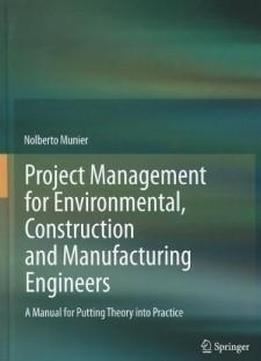 Project Management For Environmental, Construction And Manufacturing Engineers: A Manual For Putting Theory Into Practice