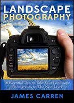 Photography: Landscape Photography - 10 Essential Tips To Take Your Landscape Photography To The Next Level