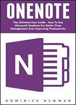 Onenote: The Ultimate User Guide - How To Use Microsoft Onenote For Better Time Management And Improving Productivity
