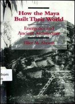 How The Maya Built Their World: Energetics And Ancient Architecture