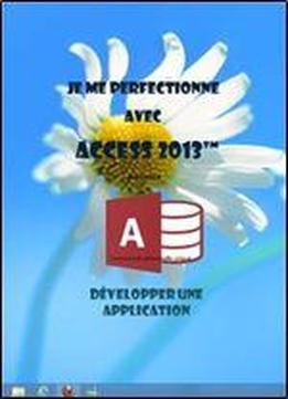 Je Me Perfectionne Avec Access 2013: Developper Une Application Avec Access (j'apprends A Me Servir De)