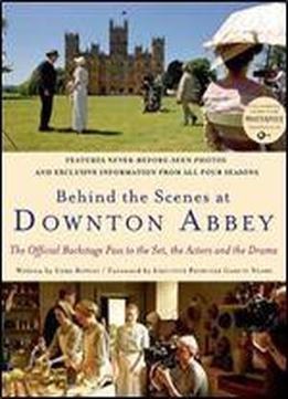 Behind The Scenes At Downton Abbey: The Official Backstage Pass To The Set, The Actors And The Drama