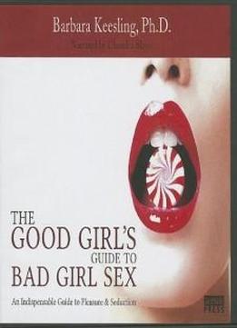 The Good Girl's Guide To Bad Girl Sex: An Indispensible Guide To Pleasure & Seduction