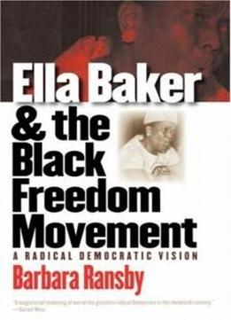 Ella Baker And The Black Freedom Movement: A Radical Democratic Vision (gender And American Culture)