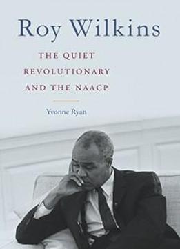 Roy Wilkins: The Quiet Revolutionary And The Naacp (civil Rights And Struggle)