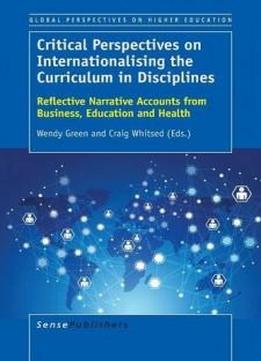 Critical Perspectives On Internationalising The Curriculum In Disciplines: Reflective Narrative Accounts From Business, Education And Health (global Perspectives On Higher Education)