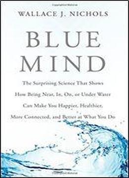 Blue Mind: The Surprising Science That Shows How Being Near, In, On, Or Under Water Can Make You Happier, Healthier, More Connected, And Better At What You Do