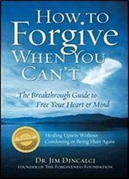 How To Forgive When You Can't: The Breakthrough Guide To Free Your Heart & Mind {winner: 2010 Living Now Book Award Finalist: Self Help- Book Of The Year Award- Forward Review Magazine}