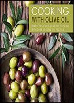 Cooking With Olive Oil: Simply Delicious Olive Oil Cooking With Over 50 Olive Oil Recipes (2nd Edition)