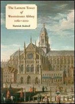 The Lantern Tower Of Westminster Abbey 1060-2010: Reconstructing Its History And Architecture