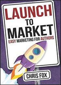 Launch To Market: Easy Marketing For Authors