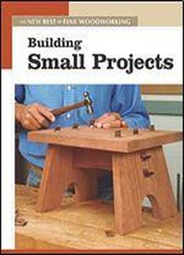 Building Small Projects: The New Best Of Fine Woodworking