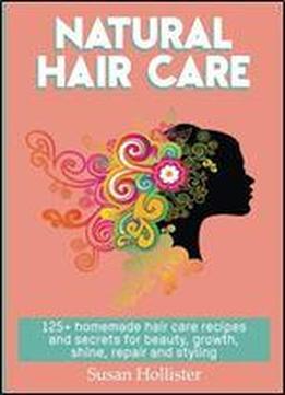 Natural Hair Care: 125+ Homemade Hair Care Recipes And Secrets For Beauty, Growth, Shine, Repair And Styling
