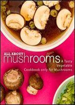All About Mushrooms: A Tasty Vegetable Cookbook Only For Mushrooms (2nd Edition)