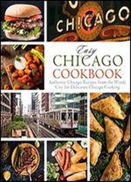 Easy Chicago Cookbook: Authentic Chicago Recipes From The Windy City For Delicious Chicago Cooking (2nd Edition)