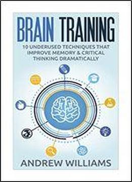 Brain Training: 32 Underused Techniques To Improve Memory And Critical Thinking With Brain Training