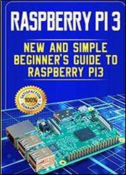 Raspberry Pi 3: New And Simple Beginner's Guide To Raspberry Pi 3