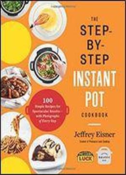 The Step-by-step Instant Pot Cookbook: 100 Simple Recipes For Spectacular Results With Photographs Of Every Step