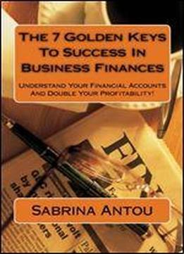 The 7 Golden Keys To Success In Business Finances: Understand Your Financial Accounts And Double Your Profitability!: Volume 1