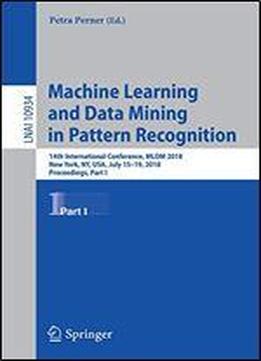 Machine Learning And Data Mining In Pattern Recognition: 14th International Conference, Mldm 2018, New York, Ny, Usa, July 15-19, 2018, Proceedings, Part I (lecture Notes In Computer Science)
