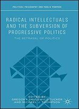 Radical Intellectuals And The Subversion Of Progressive Politics: The Betrayal Of Politics