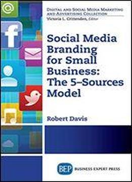 Social Media Branding For Small Business: The 5-sources Model : A Manifesto For Your Branding Revolution