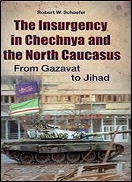 The Insurgency In Chechnya And The North Caucasus: From Gazavat To Jihad