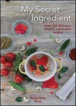 My Secret Ingredient: 120 Delicious, Healthy, Achievable Recipes