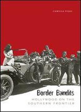 Border Bandits: Hollywood On The Southern Frontier (film And Media Studies: Border Studies, Latin American Studies, Chicano/a Studies)