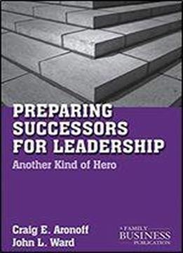 Preparing Successors For Leadership: Another Kind Of Hero (a Family Business Publication)