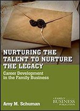 Nurturing The Talent To Nurture The Legacy: Career Development In The Family Business (a Family Business Publication)