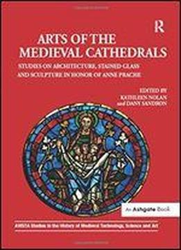 Arts Of The Medieval Cathedrals: Studies On Architecture, Stained Glass And Sculpture In Honor Of Anne Prache