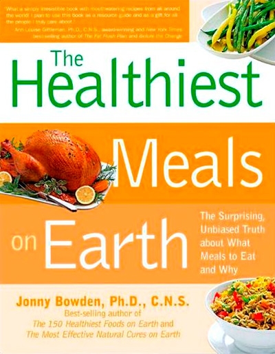 The Healthiest Meals on Earth The Surprising, Unbiased Truth About What Meals to Eat and Why