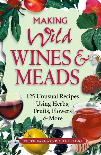 Making Wild Wines & Meads: 125 Unusual Recipes Using Herbs, Fruits, Flowers & More By Pattie Vargas, Rich Gulling