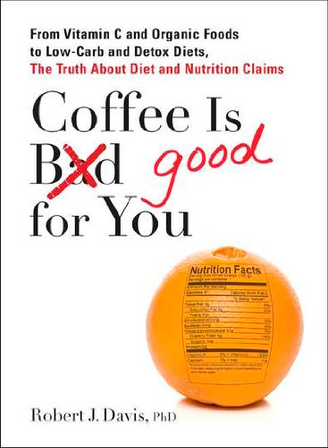 Coffee Is Good for You: From Vitamin C and Organic Foods to Low-Carb and Detox Diets, the Truth about Diet and Nutrition Claims