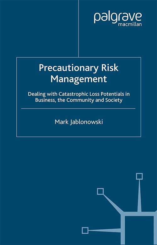 Precautionary Risk Management: Dealing with Catastrophic Loss Potentials in Business, The Community and Society by Mark Jablonowski