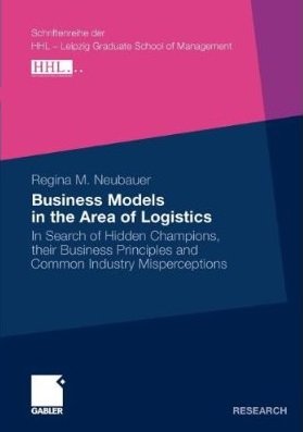 Regina M. Neubauer - Business Models in the Area of Logistics: In Search of Hidden Champions, their Business Principles and Common Industry Misperceptions