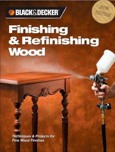 Black & Decker Finishing & Refinishing Wood: Techniques & Projects for Fine Wood Finishes