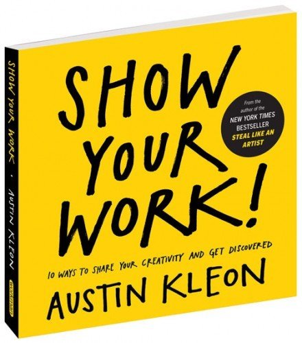 Show Your Work!: 10 Ways to Share Your Creativity and Get Discovered by Austin Kleon