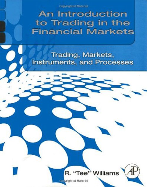 An Introduction to Trading in the Financial Markets: Trading, Markets, Instruments, and Processes By R. Tee Williams
