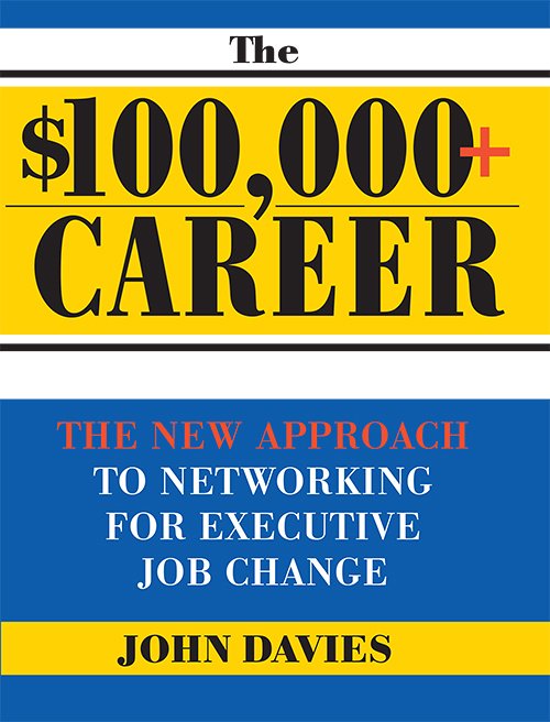 The $100,000+ Career: The New Approach to Networking for Executive Job Change by John Davies