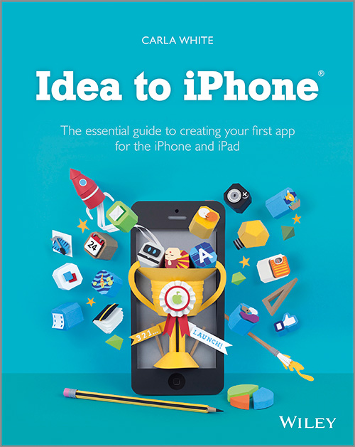 Idea to IPhone: The Essential Guide to Creating Your First App for the IPhone and IPad