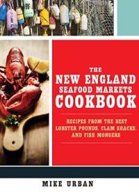 The New England Seafood Markets Cookbook: Recipes From The Best Lobster Pounds, Clam Shacks, And Fishmongers