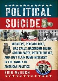 Political Suicide: Missteps, Peccadilloes, Bad Calls, Backroom Hijinx, Sordid Pasts, Rotten Breaks