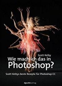Wie Mach Ich Das In Photoshop?: Scott Kelbys Beste Rezepte Für Photoshop Cc