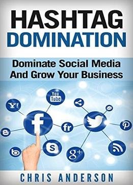 Hashtag Domination: Dominate Social Media And Grow Your Business Through The Power Of Hashtags