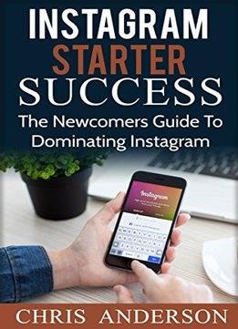 Instagram Starter Success: The Newcomer's Guide To Dominating Instagram