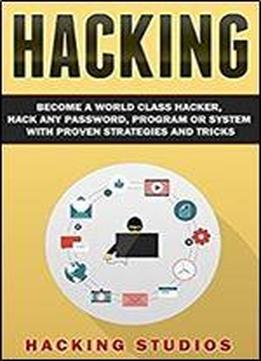 Hacking: Become A World Class Hacker, Hack Any Password, Program Or System With Proven Strategies And Tricks